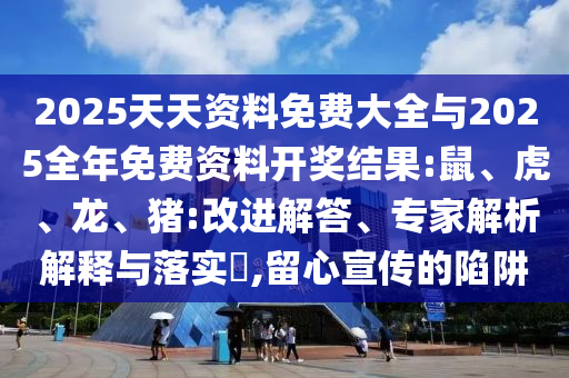 2025天天資料免費大全與2025全年免費資料開獎結(jié)果:鼠、虎、龍、豬:改進解答、專家解析解釋與落實?,留心宣傳的陷阱