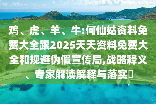 雞、虎、羊、牛:何仙姑資料免費大全跟2025天天資料免費大全和規(guī)避偽假宣傳局,戰(zhàn)略釋義、專家解讀解釋與落實?