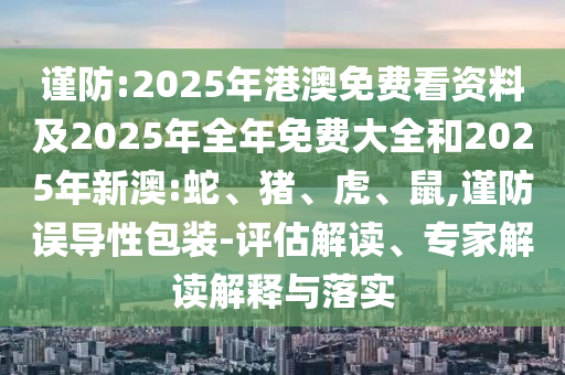 謹防:2025年港澳免費看資料及2025年全年免費大全和2025年新澳:蛇、豬、虎、鼠,謹防誤導(dǎo)性包裝-評估解讀、專家解讀解釋與落實