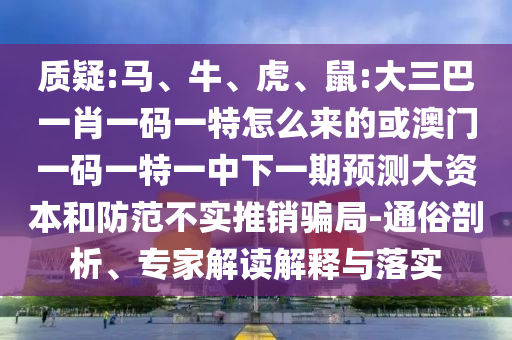 質(zhì)疑:馬、牛、虎、鼠:大三巴一肖一碼一特怎么來的或澳門一碼一特一中下一期預(yù)測(cè)大資本和防范不實(shí)推銷騙局-通俗剖析、專家解讀解釋與落實(shí)