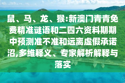 鼠、馬、龍、猴:新澳門青青免費精準(zhǔn)謎語和二四六資料期期中預(yù)測準(zhǔn)不準(zhǔn)和遠離虛假承諾沼,多維釋義、專家解析解釋與落實