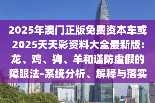 2025年澳門(mén)正版免費(fèi)資本車(chē)或2025天天彩資料大全最新版:龍、雞、狗、羊和謹(jǐn)防虛假的障眼法-系統(tǒng)分析、解釋與落實(shí)