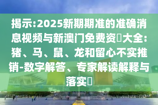 揭示:2025新期期準(zhǔn)的準(zhǔn)確消息視頻與新澳門(mén)免費(fèi)資枓大全:豬、馬、鼠、龍和留心不實(shí)推銷(xiāo)-數(shù)字解答、專(zhuān)家解讀解釋與落實(shí)?