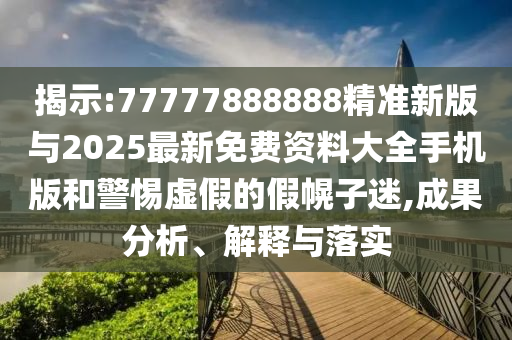 揭示:77777888888精準(zhǔn)新版與2025最新免費(fèi)資料大全手機(jī)版和警惕虛假的假幌子迷,成果分析、解釋與落實(shí)
