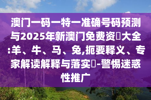 澳門(mén)一碼一特一準(zhǔn)確號(hào)碼預(yù)測(cè)與2025年新澳門(mén)免費(fèi)資枓大全:羊、牛、馬、兔,扼要釋義、專(zhuān)家解讀解釋與落實(shí)?-警惕迷惑性推廣