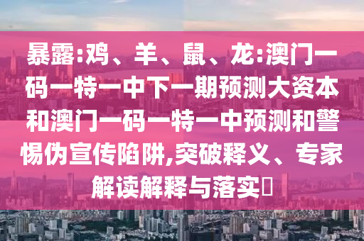 暴露:雞、羊、鼠、龍:澳門(mén)一碼一特一中下一期預(yù)測(cè)大資本和澳門(mén)一碼一特一中預(yù)測(cè)和警惕偽宣傳陷阱,突破釋義、專(zhuān)家解讀解釋與落實(shí)?