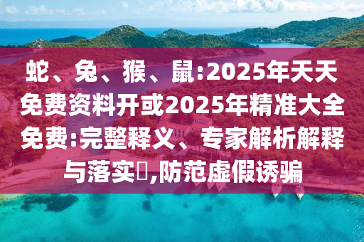 蛇、兔、猴、鼠:2025年天天免費(fèi)資料開(kāi)或2025年精準(zhǔn)大全免費(fèi):完整釋義、專(zhuān)家解析解釋與落實(shí)?,防范虛假誘騙