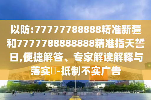 以防:77777788888精準(zhǔn)新疆和7777788888888精準(zhǔn)指天誓日,便捷解答、專家解讀解釋與落實(shí)?-抵制不實(shí)廣告