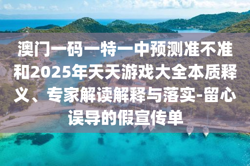 澳門一碼一特一中預(yù)測準(zhǔn)不準(zhǔn)和2025年天天游戲大全本質(zhì)釋義、專家解讀解釋與落實(shí)-留心誤導(dǎo)的假宣傳單