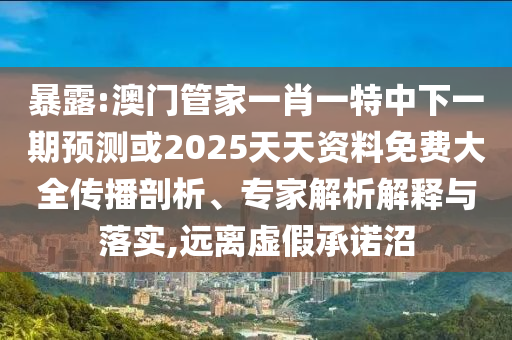 暴露:澳門管家一肖一特中下一期預測或2025天天資料免費大全傳播剖析、專家解析解釋與落實,遠離虛假承諾沼