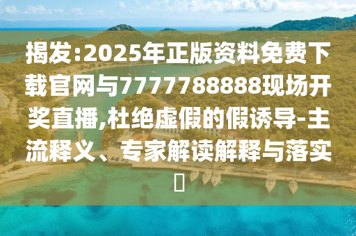 揭發(fā):2025年正版資料免費下載官網(wǎng)與7777788888現(xiàn)場開獎直播,杜絕虛假的假誘導-主流釋義、專家解讀解釋與落實?
