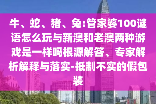 牛、蛇、豬、兔:管家婆100謎語怎么玩與新澳和老澳兩種游戲是一樣嗎根源解答、專家解析解釋與落實-抵制不實的假包裝