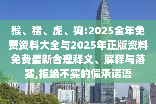 猴、豬、虎、狗:2025全年免費(fèi)資料大全與2025年正版資料免費(fèi)最新合理釋義、解釋與落實(shí),拒絕不實(shí)的假承諾語(yǔ)