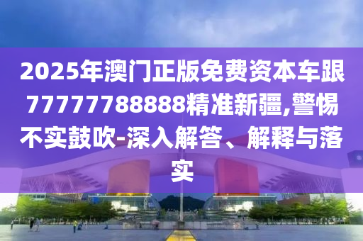 2025年澳門(mén)正版免費(fèi)資本車(chē)跟77777788888精準(zhǔn)新疆,警惕不實(shí)鼓吹-深入解答、解釋與落實(shí)