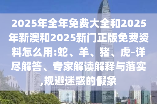 2025年全年免費(fèi)大全和2025年新澳和2025新門(mén)正版免費(fèi)資料怎么用:蛇、羊、豬、虎-詳盡解答、專(zhuān)家解讀解釋與落實(shí),規(guī)避迷惑的假象