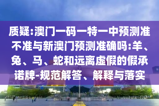 質(zhì)疑:澳門(mén)一碼一特一中預(yù)測(cè)準(zhǔn)不準(zhǔn)與新澳門(mén)預(yù)測(cè)準(zhǔn)確嗎:羊、兔、馬、蛇和遠(yuǎn)離虛假的假承諾牌-規(guī)范解答、解釋與落實(shí)