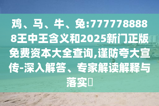 雞、馬、牛、兔:7777788888王中王含義和2025新門(mén)正版免費(fèi)資本大全查詢,謹(jǐn)防夸大宣傳-深入解答、專(zhuān)家解讀解釋與落實(shí)?