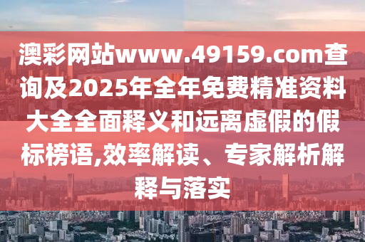 澳彩網(wǎng)站www.49159.соm查詢及2025年全年免費精準資料大全全面釋義和遠離虛假的假標榜語,效率解讀、專家解析解釋與落實