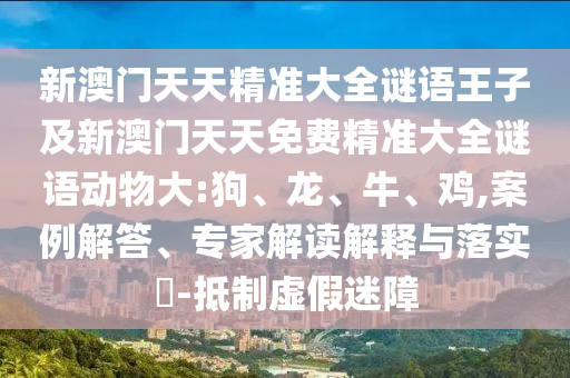 新澳門天天精準(zhǔn)大全謎語王子及新澳門天天免費精準(zhǔn)大全謎語動物大:狗、龍、牛、雞,案例解答、專家解讀解釋與落實?-抵制虛假迷障