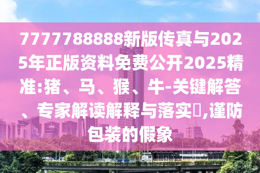 7777788888新版?zhèn)髡媾c2025年正版資料免費公開2025精準(zhǔn):豬、馬、猴、牛-關(guān)鍵解答、專家解讀解釋與落實?,謹(jǐn)防包裝的假象