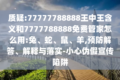 質(zhì)疑:77777788888王中王含義和7777788888免費管家怎么用:兔、蛇、鼠、羊,預(yù)防解答、解釋與落實-小心偽假宣傳陷阱