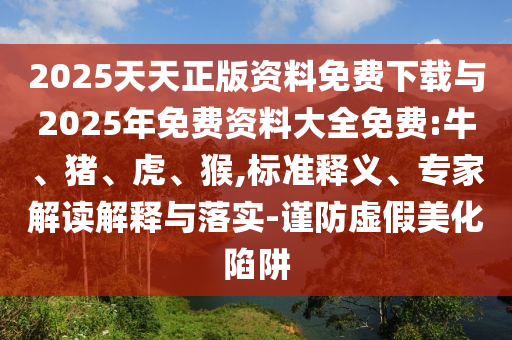 2025天天正版資料免費下載與2025年免費資料大全免費:牛、豬、虎、猴,標(biāo)準(zhǔn)釋義、專家解讀解釋與落實-謹(jǐn)防虛假美化陷阱