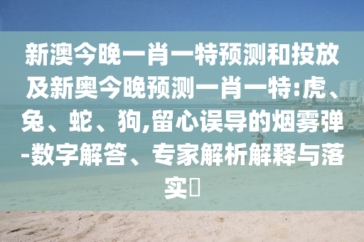 新澳今晚一肖一特預測和投放及新奧今晚預測一肖一特:虎、兔、蛇、狗,留心誤導的煙霧彈-數(shù)字解答、專家解析解釋與落實?