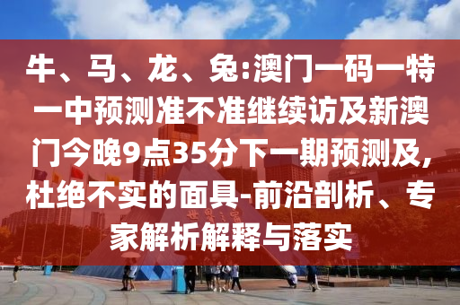 牛、馬、龍、兔:澳門一碼一特一中預測準不準繼續(xù)訪及新澳門今晚9點35分下一期預測及,杜絕不實的面具-前沿剖析、專家解析解釋與落實