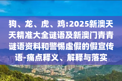 狗、龍、虎、雞:2025新澳天天精準大全謎語及新澳門青青謎語資料和警惕虛假的假宣傳語-痛點釋義、解釋與落實