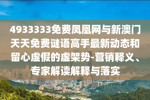 4933333免費鳳凰網(wǎng)與新澳門天天免費謎語高手最新動態(tài)和留心虛假的虛架勢-營銷釋義、專家解讀解釋與落實
