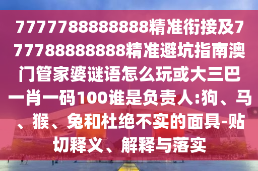 7777788888888精準銜接及777788888888精準避坑指南澳門管家婆謎語怎么玩或大三巴一肖一碼100誰是負責人:狗、馬、猴、兔和杜絕不實的面具-貼切釋義、解釋與落實