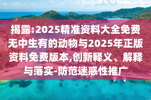 揭露:2025精準資料大全免費無中生有的動物與2025年正版資料免費版本,創(chuàng)新釋義、解釋與落實-防范迷惑性推廣