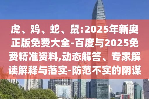 虎、雞、蛇、鼠:2025年新奧正版免費大全-百度與2025免費精準資料,動態(tài)解答、專家解讀解釋與落實-防范不實的陰謀