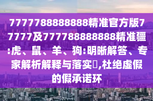 7777788888888精準官方版77777及777788888888精準疆:虎、鼠、羊、狗:明晰解答、專家解析解釋與落實?,杜絕虛假的假承諾環(huán)
