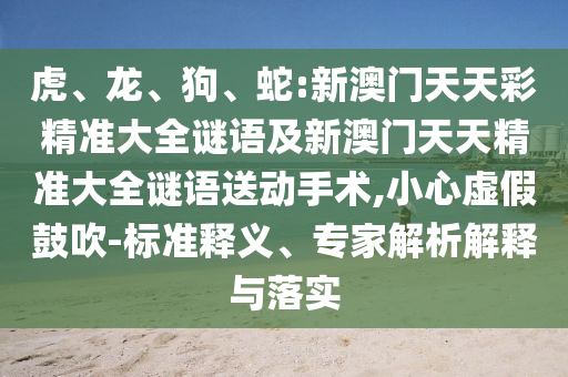 虎、龍、狗、蛇:新澳門天天彩精準(zhǔn)大全謎語及新澳門天天精準(zhǔn)大全謎語送動(dòng)手術(shù),小心虛假鼓吹-標(biāo)準(zhǔn)釋義、專家解析解釋與落實(shí)