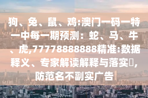 狗、兔、鼠、雞:澳門一碼一特一中每一期預(yù)測(cè)：蛇、馬、牛、虎,77778888888精準(zhǔn):數(shù)據(jù)釋義、專家解讀解釋與落實(shí)?,防范名不副實(shí)廣告