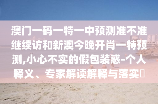 澳門一碼一特一中預(yù)測準(zhǔn)不準(zhǔn)繼續(xù)訪和新澳今晚開肖一特預(yù)測,小心不實(shí)的假包裝惑-個(gè)人釋義、專家解讀解釋與落實(shí)?