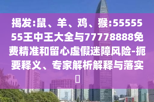 揭發(fā):鼠、羊、雞、猴:5555555王中王大全與77778888免費(fèi)精準(zhǔn)和留心虛假迷障風(fēng)險(xiǎn)-扼要釋義、專家解析解釋與落實(shí)?