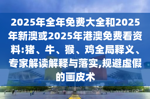 2025年全年免費(fèi)大全和2025年新澳或2025年港澳免費(fèi)看資料:豬、牛、猴、雞全局釋義、專家解讀解釋與落實(shí),規(guī)避虛假的畫皮術(shù)