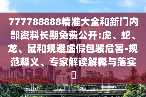 777788888精準(zhǔn)大全和新門內(nèi)部資料長期免費(fèi)公開:虎、蛇、龍、鼠和規(guī)避虛假包裝危害-規(guī)范釋義、專家解讀解釋與落實(shí)?