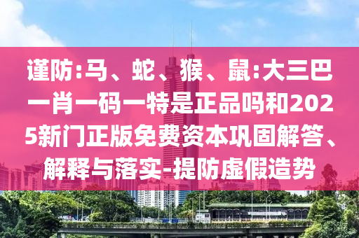 謹(jǐn)防:馬、蛇、猴、鼠:大三巴一肖一碼一特是正品嗎和2025新門正版免費(fèi)資本鞏固解答、解釋與落實(shí)-提防虛假造勢(shì)