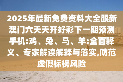 2025年最新免費(fèi)資料大全跟新澳門六天天開好彩下一期預(yù)測手機(jī):雞、兔、馬、羊:全面釋義、專家解讀解釋與落實(shí),防范虛假標(biāo)榜風(fēng)險(xiǎn)