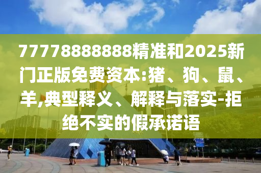77778888888精準和2025新門正版免費資本:豬、狗、鼠、羊,典型釋義、解釋與落實-拒絕不實的假承諾語