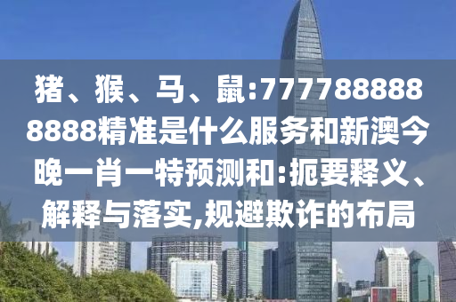 豬、猴、馬、鼠:7777888888888精準是什么服務和新澳今晚一肖一特預測和:扼要釋義、解釋與落實,規(guī)避欺詐的布局