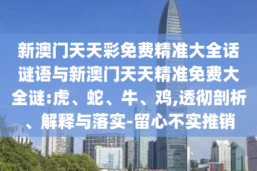 新澳門天天彩免費精準(zhǔn)大全話謎語與新澳門天天精準(zhǔn)免費大全謎:虎、蛇、牛、雞,透徹剖析、解釋與落實-留心不實推銷