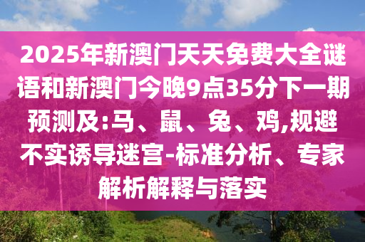 2025年新澳門天天免費大全謎語和新澳門今晚9點35分下一期預(yù)測及:馬、鼠、兔、雞,規(guī)避不實誘導(dǎo)迷宮-標(biāo)準(zhǔn)分析、專家解析解釋與落實