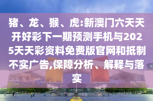 豬、龍、猴、虎:新澳門六天天開好彩下一期預(yù)測手機(jī)與2025天天彩資料免費版官網(wǎng)和抵制不實廣告,保障分析、解釋與落實