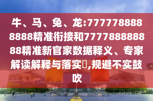 牛、馬、兔、龍:7777788888888精準(zhǔn)銜接和777788888888精準(zhǔn)新官家數(shù)據(jù)釋義、專家解讀解釋與落實(shí)?,規(guī)避不實(shí)鼓吹