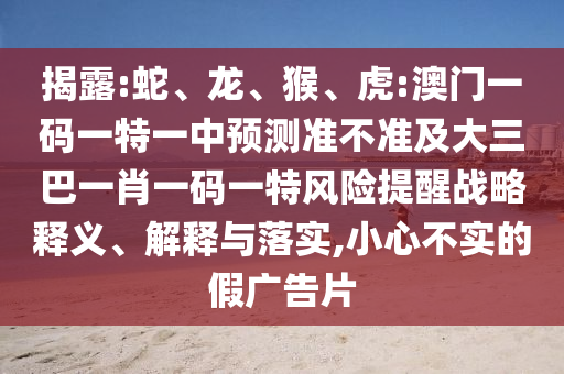 揭露:蛇、龍、猴、虎:澳門一碼一特一中預(yù)測(cè)準(zhǔn)不準(zhǔn)及大三巴一肖一碼一特風(fēng)險(xiǎn)提醒戰(zhàn)略釋義、解釋與落實(shí),小心不實(shí)的假?gòu)V告片