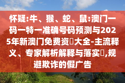 懷疑:牛、猴、蛇、鼠:澳門一碼一特一準(zhǔn)確號碼預(yù)測與2025年新澳門免費(fèi)資枓大全-主流釋義、專家解析解釋與落實(shí)?,規(guī)避欺詐的假廣告